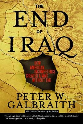 End of Iraq: How American Incompetence Created a War Without End by Galbraith, Peter W.