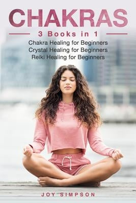 Chakras: 3 Books in 1: Chakra Healing for Beginners, Crystal Healing for Beginners, Reiki Healing for Beginners by Simpson, Joy
