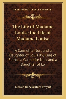 The Life of Madame Louise the Life of Madame Louise: A Carmelite Nun, and a Daughter of Louis XV, King of France a Carmelite Nun, and a Daughter of Lo by Proyart, Lievain Bonaventure