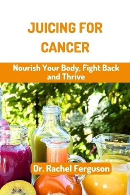 Juicing for Cancer: Nourish Your Body, Fight Back and Thrive by Ferguson, Rachel