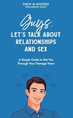 Guys, Let's Talk About Relationships and Sex: A Simple Guide to Get You Through Your Teenage Years by Wyatt, Darcey M.