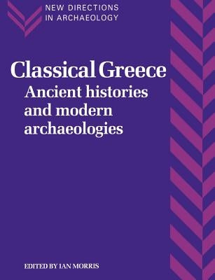 Classical Greece: Ancient Histories and Modern Archaeologies by Morris, Ian