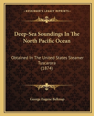 Deep-Sea Soundings In The North Pacific Ocean: Obtained In The United States Steamer Tuscarora (1874) by Belknap, George Eugene