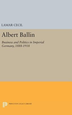 Albert Ballin: Business and Politics in Imperial Germany, 1888-1918 by Cecil, LaMar