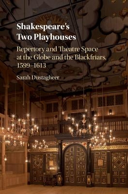 Shakespeare's Two Playhouses: Repertory and Theatre Space at the Globe and the Blackfriars, 1599-1613 by Dustagheer, Sarah