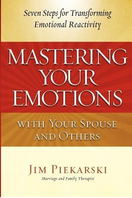 Mastering Your Emotions with Your Spouse and Others: Seven Steps for Transforming Emotional Reactivity by Piekarski, Jim