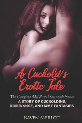 A Cuckold's Erotic Tale - The Complete My Wife's Boyfriend Series: A Story of Cuckolding, Dominance, and MMF Fantasies by Merlot, Raven