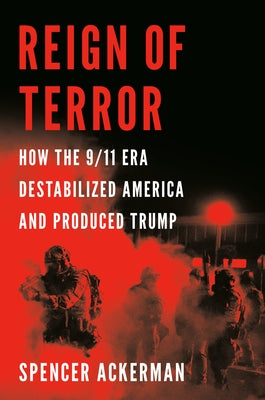 Reign of Terror: How the 9/11 Era Destabilized America and Produced Trump by Ackerman, Spencer