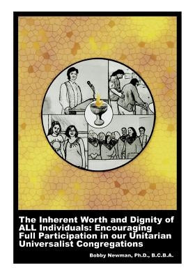 The Inherent Worth and Dignity of ALL Individuals: Encouraging Full Participation in our Unitarian Universalist Congregations by Newman Ph. D., Bobby