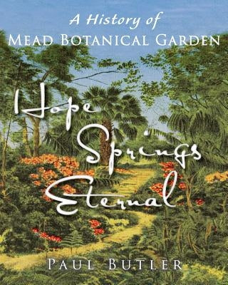 Hope Springs Eternal: A History of Mead Botanical Garden by Butler, Paul