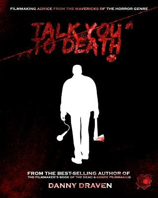 Talk You to Death: Filmmaking Advice from the Mavericks of the Horror Genre by Draven, Danny