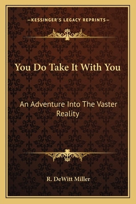 You Do Take It with You: An Adventure Into the Vaster Reality by Miller, R. DeWitt