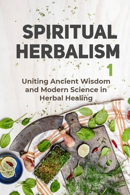 Spiritual Herbalism: Uniting the Ancient Wisdom and Modern Science in Herbal Healing by Williams, Ruby