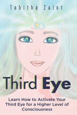 Third Eye: Learn How to Activate Your Third Eye for a Higher Level of Consciousness by Zalot, Tabitha