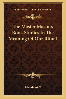 The Master Mason's Book Studies in the Meaning of Our Ritual by Ward, J. S. M.