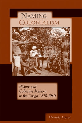 Naming Colonialism: History and Collective Memory in the Congo, 1870a 1960 by Likaka, Osumaka