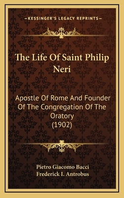 The Life of Saint Philip Neri: Apostle of Rome and Founder of the Congregation of the Oratory (1902) by Bacci, Pietro Giacomo