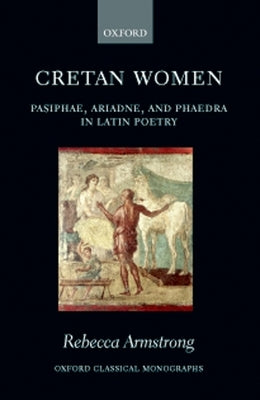 Cretan Women: Pasiphae, Ariadne, and Phaedra in Latin Poetry by Armstrong, Rebecca