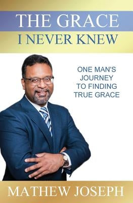 The Grace I Never Knew: One Man's Journey to Finding True Grace by Joseph, Mathew