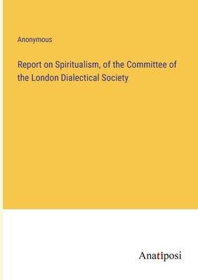 Report on Spiritualism, of the Committee of the London Dialectical Society by Anonymous