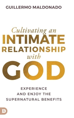 Cultivating an Intimate Relationship with God: Experience and Enjoy the Supernatural Benefits by Maldonado, Guillermo