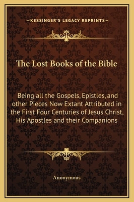 The Lost Books of the Bible: Being All the Gospels, Epistles, and Other Pieces Now Extant Attributed in the First Four Centuries of Jesus Christ, H by Anonymous