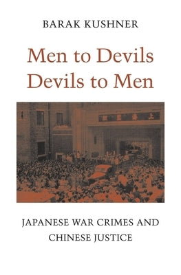 Men to Devils, Devils to Men: Japanese War Crimes and Chinese Justice by Kushner, Barak