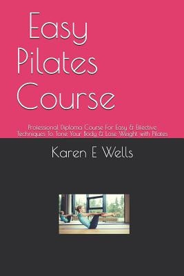 Easy Pilates Course: Professional Diploma Course For Easy & Effective Techniques To Tone Your Body & Lose Weight with Pilates by Wells, Karen E.