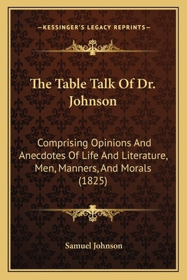 The Table Talk Of Dr. Johnson: Comprising Opinions And Anecdotes Of Life And Literature, Men, Manners, And Morals (1825) by Johnson, Samuel