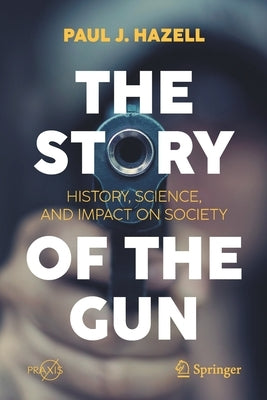 The Story of the Gun: History, Science, and Impact on Society by Hazell, Paul J.