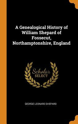 A Genealogical History of William Shepard of Fossecut, Northamptonshire, England by Shepard, George Leonard