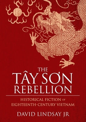 The Tay Son Rebellion: Historical Fiction of Eighteenth-Century Vietnam by Lindsay, David, Jr.
