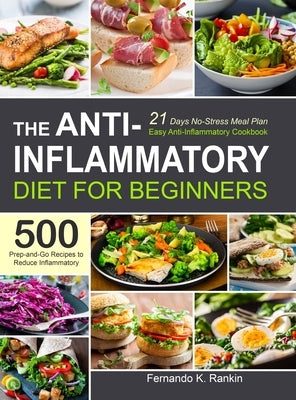 The Anti-Inflammatory Diet for Beginners: Easy Anti-Inflammatory Cookbook with A 21 Days No-Stress Meal Plan and 500 Prep-and-Go Recipes to Reduce Inf by Rankin, Fernando K.