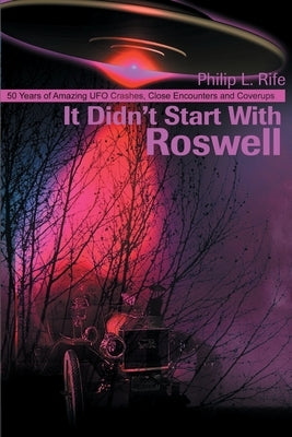 It Didn't Start with Roswell: 50 Years of Amazing UFO Crashes, Close Encounters and Coverups by Rife, Philip L.