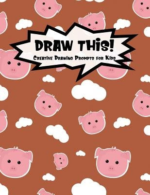 Draw This!: 100 Drawing Prompts for Kids - Cute Pig - Version 1 by Prompts, Proppy