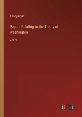 Papers Relating to the Treaty of Washington: Vol. V by Anonymous
