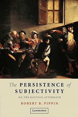 The Persistence of Subjectivity: On the Kantian Aftermath by Pippin, Robert B.