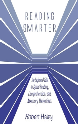 Reading Smarter: The Beginners Guide to Speed Reading, Comprehension, and Memory Retention by Haley, Robert