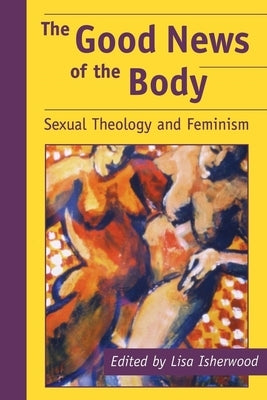 The Good News of the Body: Sexual Theology and Feminism by Isherwood, Lisa