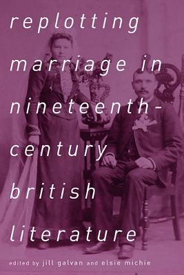 Replotting Marriage in Nineteenth-Century British Literature by Galvan, Jill