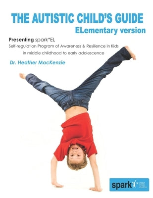 The Autistic Child's Guide - ELementary version: spark*EL: Self-regulation Program of Awareness and Resilience in Kids in middle childhood to early ad by MacKenzie, E. Heather