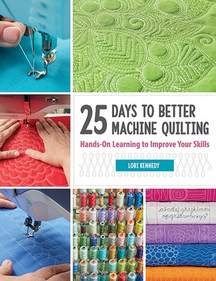 25 Days to Better Machine Quilting: Hands-On Learning to Improve Your Skills by Kennedy, Lori