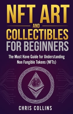 NFT Art and Collectibles for Beginners: The Must Have Guide for Understanding Non Fungible Tokens (NFTs) by Collins, Chris