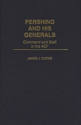 Pershing and His Generals: Command and Staff in the Aef by Cooke, James J.