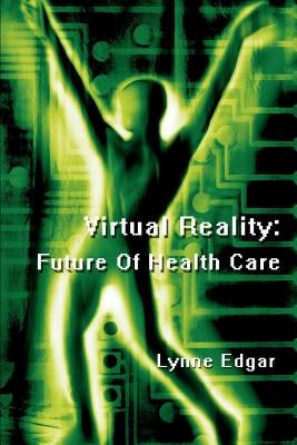 Virtual Reality: Future Of Health Care by Edgar, Lynne