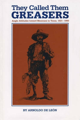 They Called Them Greasers: Anglo Attitudes Toward Mexicans in Texas, 1821-1900 by de León, Arnoldo