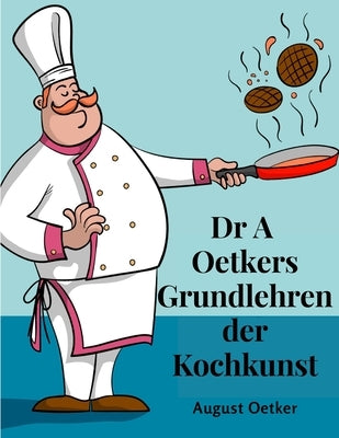 Dr A Oetkers Grundlehren der Kochkunst: Sowie Preisgekrönte Rezepte für Haus und Küche by August Oetker