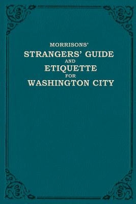 Morrison's Strangers' Guide and Etiquette for Washington City by Morrison, W. H.