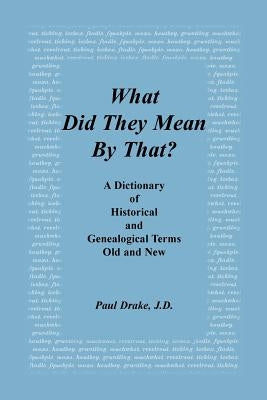 What Did They Mean by That? a Dictionary of Historical and Genealogical Terms, Old and New by Drake, Paul