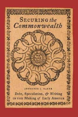 Securing the Commonwealth: Debt, Speculation, and Writing in the Making of Early America by Baker, Jennifer J.